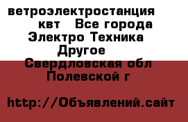 ветроэлектростанция 15-50 квт - Все города Электро-Техника » Другое   . Свердловская обл.,Полевской г.